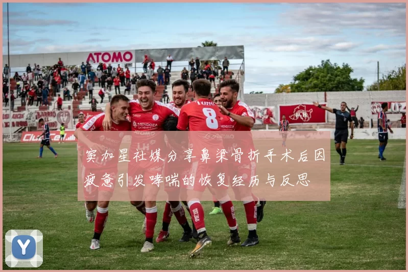 窦加星社媒分享鼻梁骨折手术后因疲惫引发哮喘的恢复经历与反思