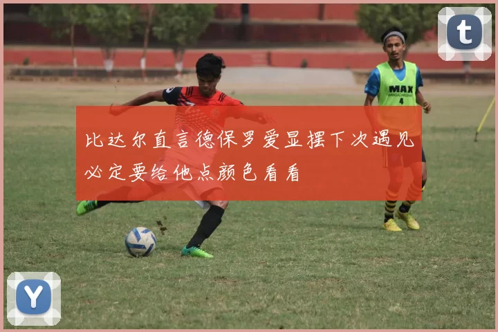 比达尔直言德保罗爱显摆下次遇见必定要给他点颜色看看