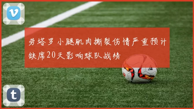 劳塔罗小腿肌肉撕裂伤情严重预计缺席20天影响球队战绩