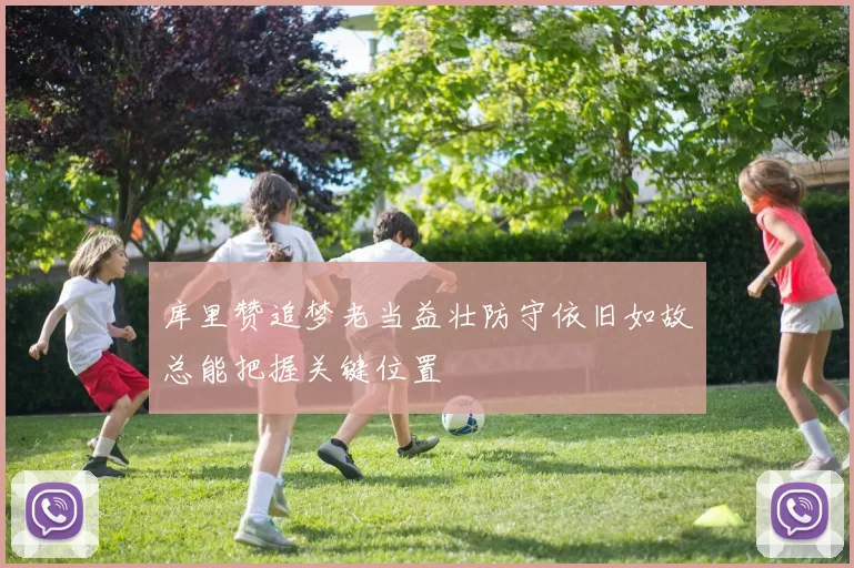 库里赞追梦老当益壮防守依旧如故总能把握关键位置