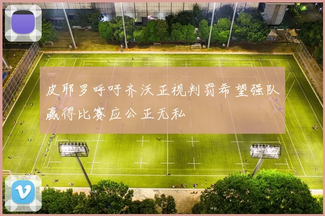 皮耶罗呼吁齐沃正视判罚希望强队赢得比赛应公正无私