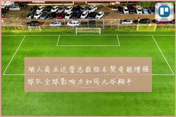 湖人商业运营总裁称东契奇能增强球队全球影响力如同大谷翔平