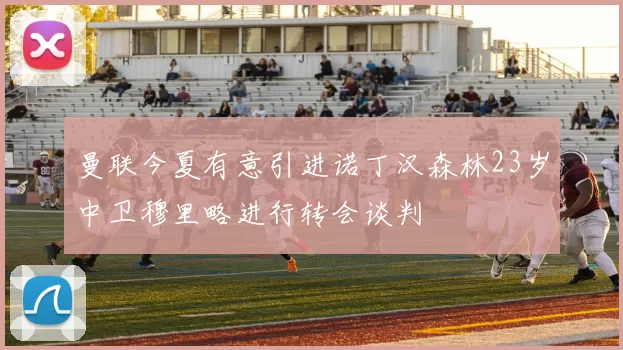 曼联今夏有意引进诺丁汉森林23岁中卫穆里略进行转会谈判