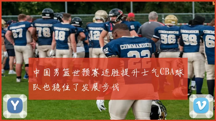中国男篮世预赛连胜提升士气CBA球队也稳住了发展步伐