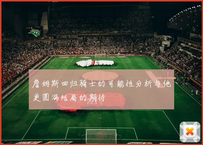 詹姆斯回归骑士的可能性分析与他更圆满结局的期待