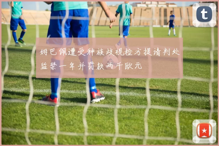 姆巴佩遭受种族歧视检方提请判处监禁一年并罚款两千欧元