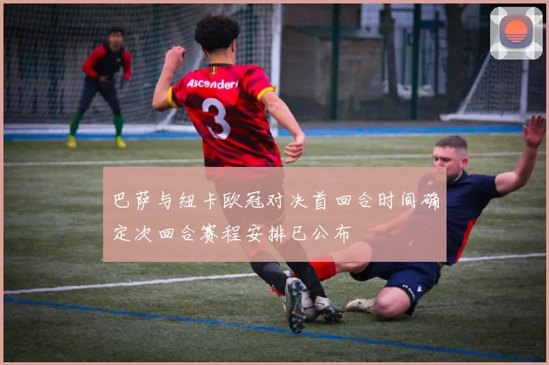 巴萨与纽卡欧冠对决首回合时间确定次回合赛程安排已公布