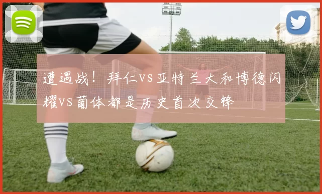 遭遇战！拜仁vs亚特兰大和博德闪耀vs葡体都是历史首次交锋