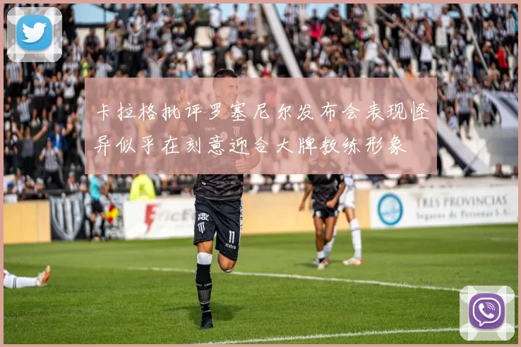 卡拉格批评罗塞尼尔发布会表现怪异似乎在刻意迎合大牌教练形象