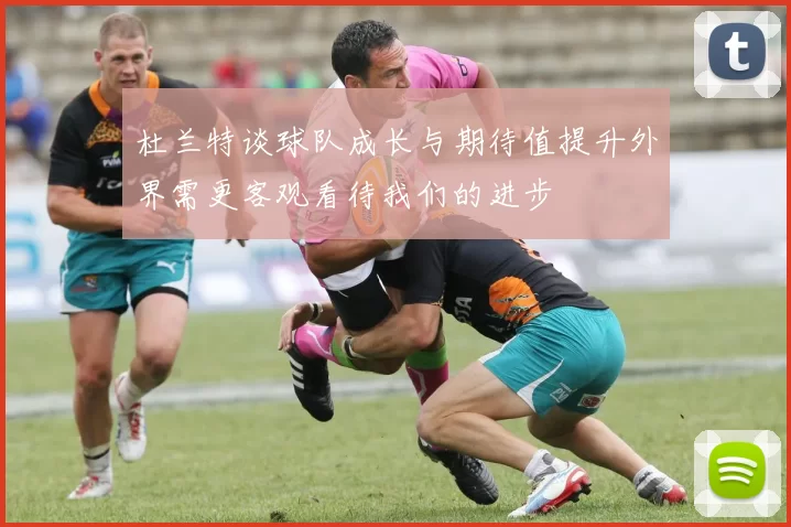 杜兰特谈球队成长与期待值提升外界需更客观看待我们的进步