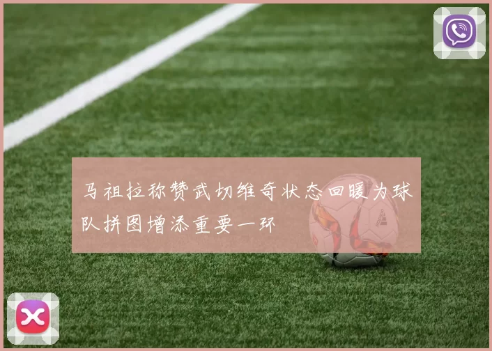 马祖拉称赞武切维奇状态回暖为球队拼图增添重要一环