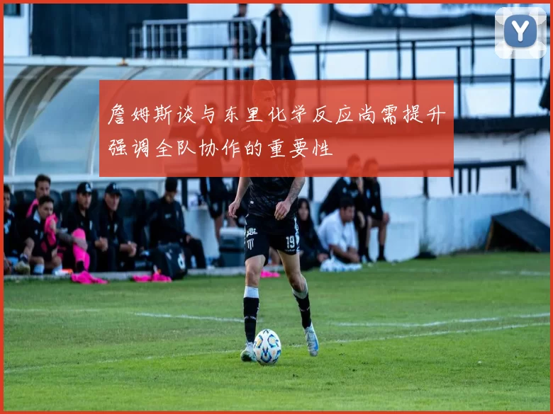詹姆斯谈与东里化学反应尚需提升强调全队协作的重要性