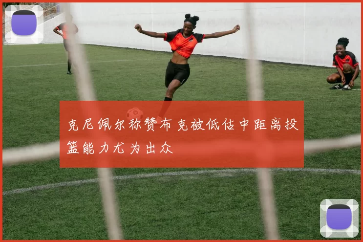 克尼佩尔称赞布克被低估中距离投篮能力尤为出众