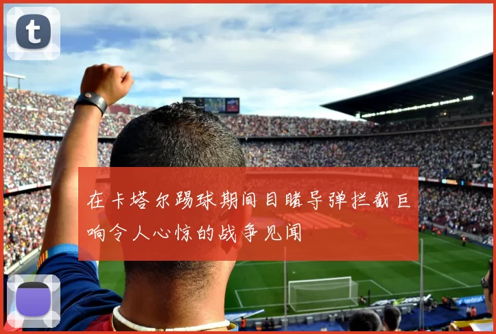 在卡塔尔踢球期间目睹导弹拦截巨响令人心惊的战争见闻