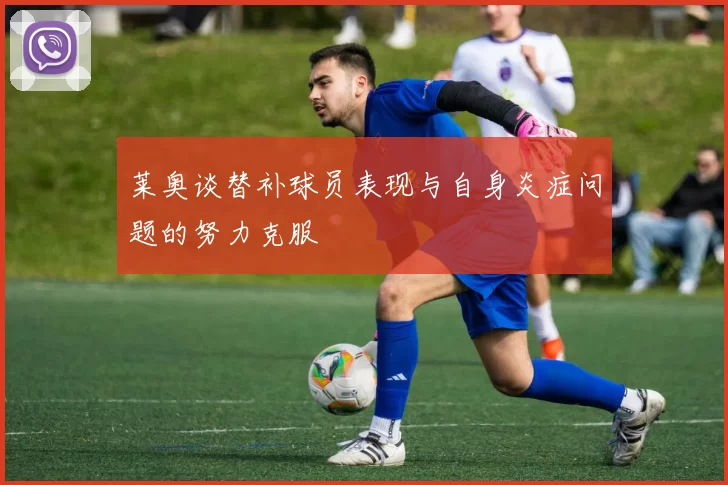 莱奥谈替补球员表现与自身炎症问题的努力克服