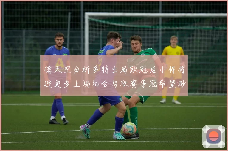 德天空分析多特出局欧冠后小将将迎更多上场机会与联赛争冠希望渺茫