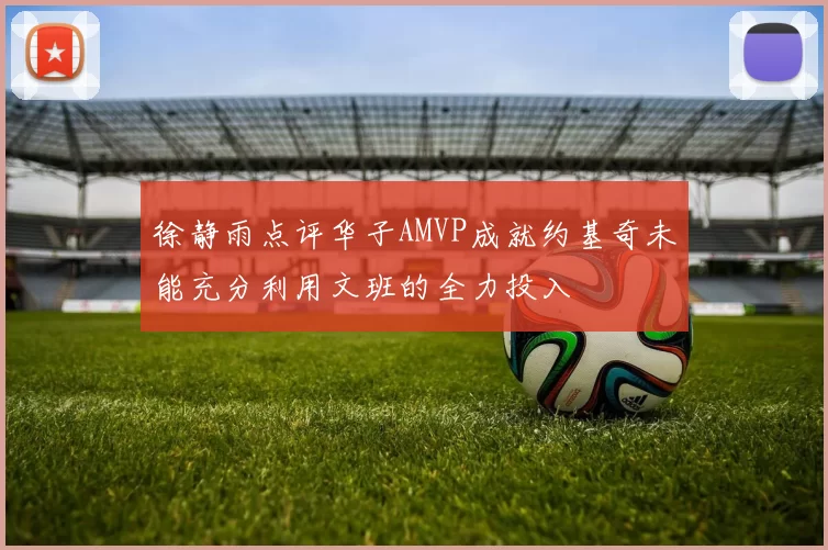 徐静雨点评华子AMVP成就约基奇未能充分利用文班的全力投入