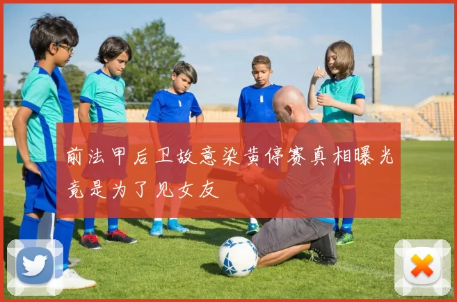 前法甲后卫故意染黄停赛真相曝光竟是为了见女友