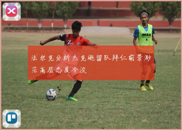 法尔克分析杰克逊留队拜仁前景渺茫高层态度冷淡