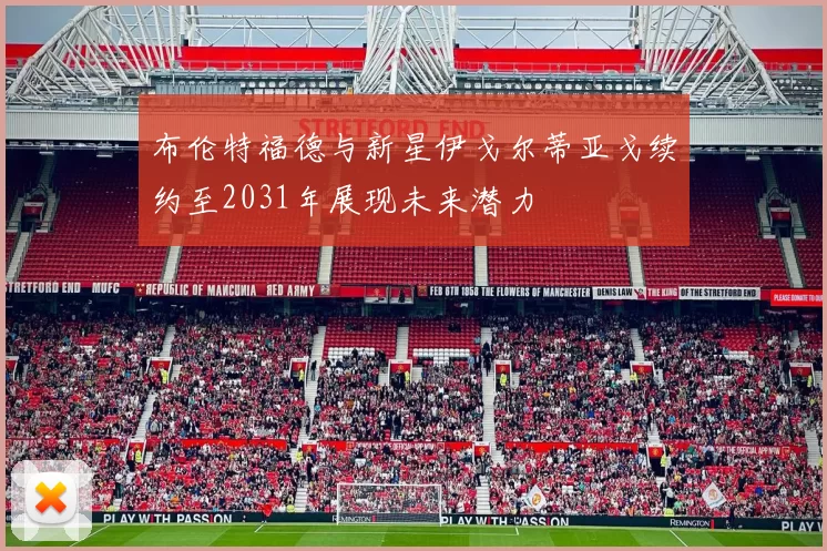 布伦特福德与新星伊戈尔蒂亚戈续约至2031年展现未来潜力